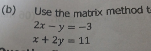 Use the matrix method t
2x-y=-3
x+2y=11