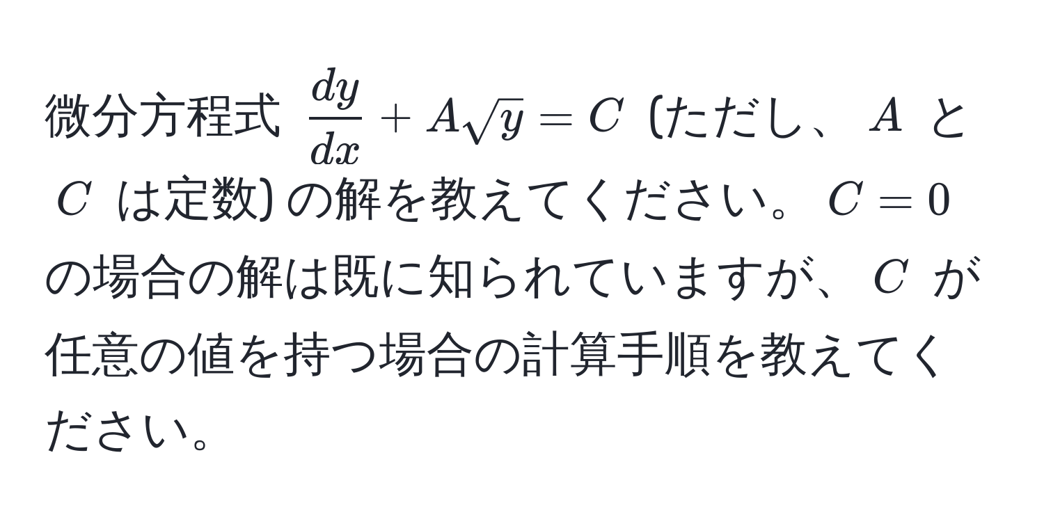 微分方程式 $ dy/dx  + A sqrt(y) = C$ (ただし、$A$ と $C$ は定数) の解を教えてください。$C = 0$ の場合の解は既に知られていますが、$C$ が任意の値を持つ場合の計算手順を教えてください。