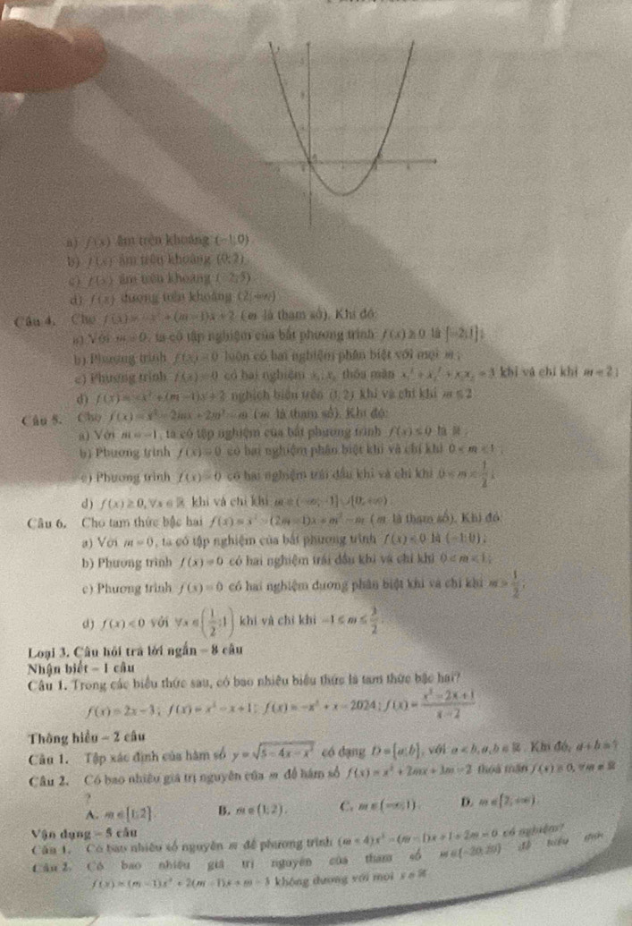 n ) f(x) ām trén khuáng (-1,0)
b) 11x) àm tēn khuàng (0:2)
( ∠ (x) ām wén khoàng ( 2:5)
dì f(x) duōng tuàn khuàng CE(-x)
Câu 4, Cho f(x)=-x^2+(m-1)x+2 (ei là tham sở), Khi đó:
63 sqrt(6)x=0 , a có tập nghiệm của bắt phương trình f(x)≥ 0 lá [-2,1]
b) Phsing trinh f(3)=0 luàn có hai nghiệm phân biệt với mội m ,
e) Phương trình f(x)=0 có hai nghiệm d_5:x thóu màn x_1^(2+x_1^2+x_1)x_2=3 khì yá chí khì m=21
d) f(x)=-∈fty^2+(m-1)x+2 nghịch biàn trên (1,2) khí và chí khí m≤ 2
Câu S. Cho f(x)=x^2-2mx+2m^2-mx (w là tham sở). Khi độ:
a) Với m=-1,10.co tập nghiệm của bắt phương trình f(x)≤ 0 tà l 
b) Phương trình f(x)=0 có bai nghiệm phân biệt khi và chí khi 0
c) Phương trình f(x)=0 có hai nghiệm trái đầu khi và chi khi 0≤slant m
d ) f(x)≥ 0,forall x∈ R khì và chí khí m=(-∈fty ,-1]∪ [0,+∈fty )
Câu 6. Cho tam thức bậc hai f(x)=x^2>(2m-1)x+m^2-m ( e là tham số), Khi đó:
a) Với m=0 , ta có tập nghiệm của bắt phương trình f(x)<0</tex> là (-1:0):
b) Phương trình f(x)=0 có hai nghiệm trái đầu khi và chỉ khi 0
c) Phương trình f(x)=0 có hai nghiệm dương phân biệt khi và chỉ khi m> 1/2 ;
d) f(x)<0</tex> yới forall x∈ ( 1/2 ,1) khí yà chì khì -1≤ m≤  3/2 
Loại 3. Câu hội trà lời ngắn 8 câu
Nhận biết - 1 câu
Câu 1. Trong các biểu thức sau, có bao nhiều biểu thức là tam thức bậc hai?
f(x)=2x-3;f(x)=x^2-x+1;f(x)=-x^2+x-2024;f(x)= (x^2-2x+1)/x-2 
Thông hiều - 2 câu
Câu 1. Tập xác định của hàm số y=sqrt(5-4x-x^2) có dạng D=[a:b] , với a
Câu 2. Có bao nhiều giá trị nguyên của m đề hám số f(x)=x^2+2mx+3m-2 thoà mǎn f(x)=0,7m=2
?
A. m∈ [1;2] B. m∈ (1,2). C. m∈ (-∈fty ,1). D. m∈ [2,+∈fty )
Vận dạng -5 cǎu
Câu 1. Có bao nhiều số nguyên s để phương trình (omega <4)x^2-(omega -1)x+1+2m=0 có mbiér?
Câu 2. Có bao nhiệu giá trì nguyên của tham M∈ (-20,20) B sqrt(F)u stick
f(x)=(m-3)x^2+2(m-1)x+m-3 không dương yới moi y=80°