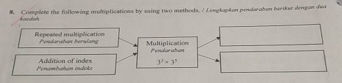 Complete the following multiplications by using two methods. / Lengkapkan pendaraban berikut dengan dua 
kaedah. 
Repeated multiplication 
Pendaraban berulang Multiplication 
Pendaraban 
Addition of index 3^2* 3^5
Penambahan indeks