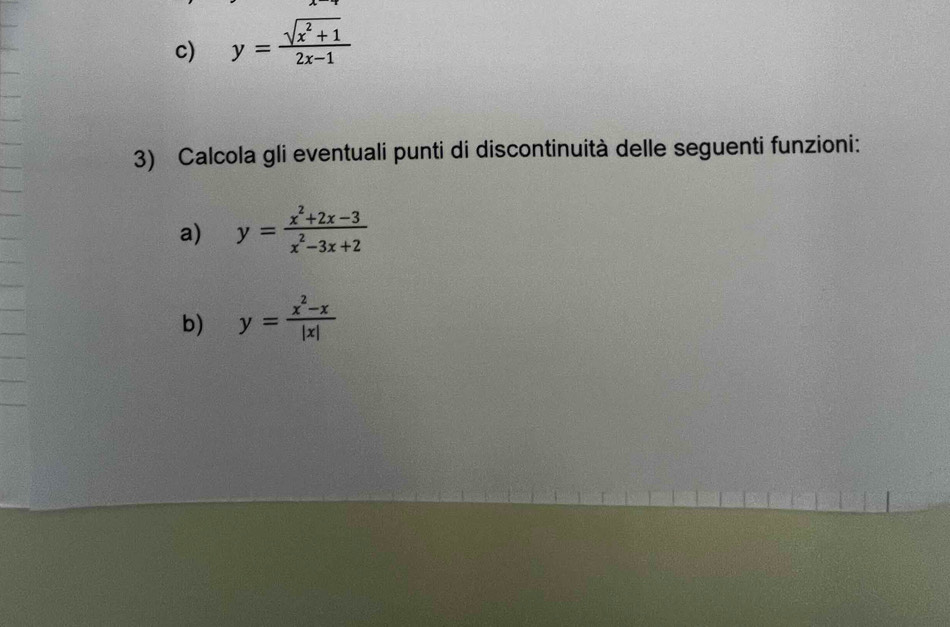 y= (sqrt(x^2+1))/2x-1 
3) Calcola gli eventuali punti di discontinuità delle seguenti funzioni:
a) y= (x^2+2x-3)/x^2-3x+2 
b) y= (x^2-x)/|x| 