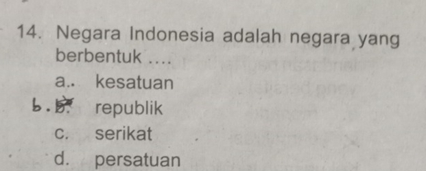 Negara Indonesia adalah negara yang
berbentuk ....
a.. kesatuan
b. republik
c. serikat
d. persatuan