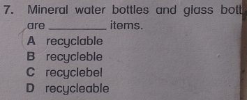 Mineral water bottles and glass bott
are _items.
A recyclable
B recycleble
C recyclebel
D recycleable