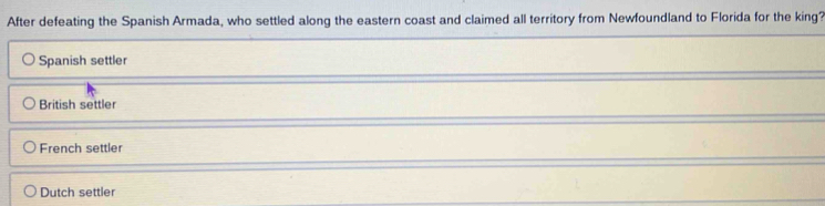 After defeating the Spanish Armada, who settled along the eastern coast and claimed all territory from Newfoundland to Florida for the king?
Spanish settler
British settler
French settler
Dutch settler