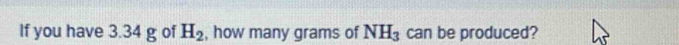 If you have 3.34 g of H_2 , how many grams of NH_3 can be produced?