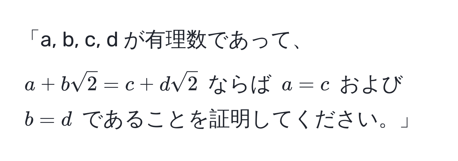 「a, b, c, d が有理数であって、$a + bsqrt(2) = c + dsqrt(2)$ ならば $a = c$ および $b = d$ であることを証明してください。」