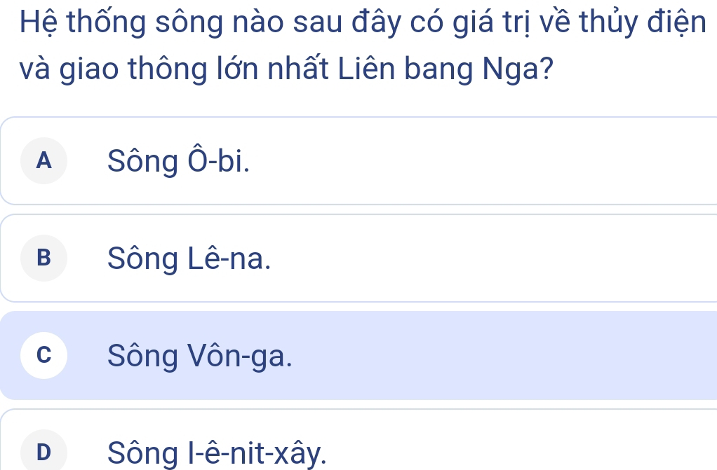 Hệ thống sông nào sau đây có giá trị về thủy điện
và giao thông lớn nhất Liên bang Nga?
A Sông Ô-bi.
B Sông Lê-na.
c Sông Vôn-ga.
D Sông l-ê-nit-xây.