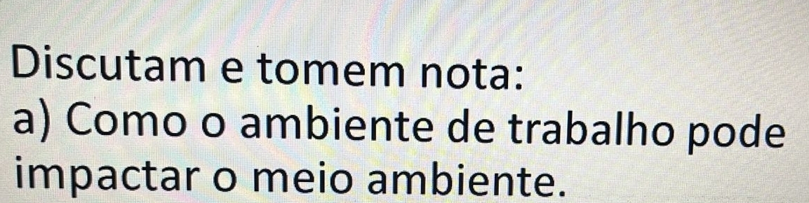 Discutam e tomem nota: 
a) Como o ambiente de trabalho pode 
impactar o meio ambiente.