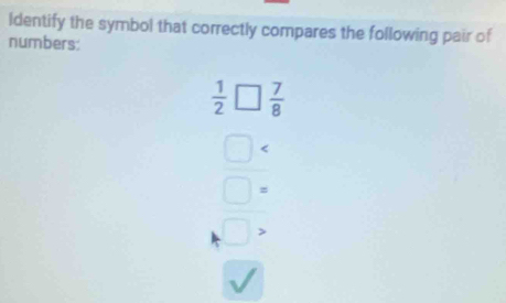 ldentify the symbol that correctly compares the following pair of 
numbers:
 1/2 □  7/8 
□ a
□ =
□