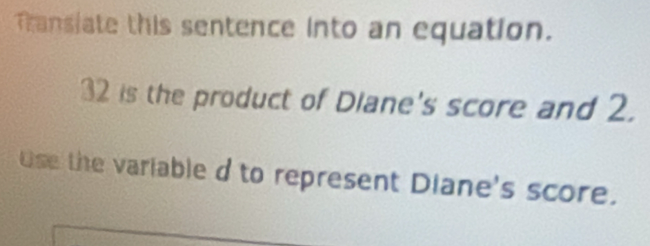 Transiate this sentence into an equation.
32 is the product of Diane's score and 2. 
Use the variable d to represent Diane's score.