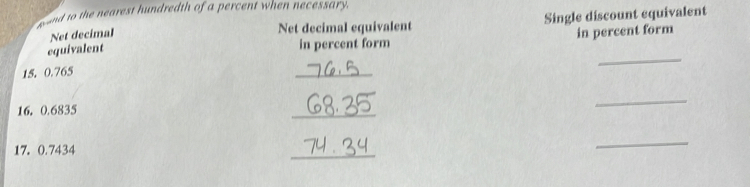 and to the nearest hundredth of a percent when necessary. 
Net decimal equivalent Single discount equivalent 
Net decimal in percent form 
_ 
equivalent 
in percent form
15. 0.765
_
16. 0.6835
_ 
_
17. 0.7434
_ 
_