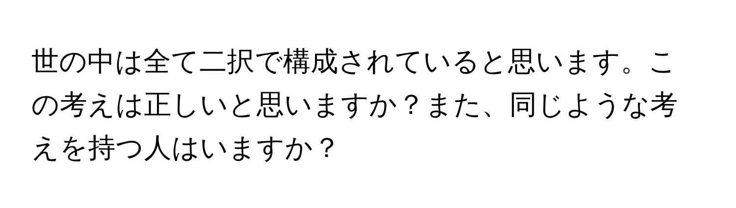 世の中は全て二択で構成されていると思います。この考えは正しいと思いますか？また、同じような考えを持つ人はいますか？