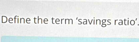 Define the term ‘savings ratio’.