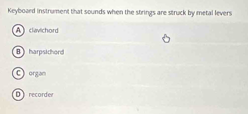 Keyboard instrument that sounds when the strings are struck by metal levers
A clavichord
B harpsichord
C organ
D recorder