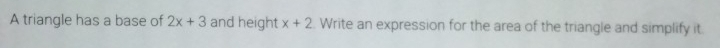 A triangle has a base of 2x+3 and height x+2. Write an expression for the area of the triangle and simplify it