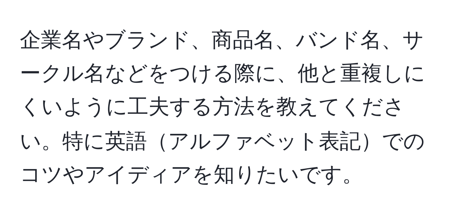 企業名やブランド、商品名、バンド名、サークル名などをつける際に、他と重複しにくいように工夫する方法を教えてください。特に英語アルファベット表記でのコツやアイディアを知りたいです。