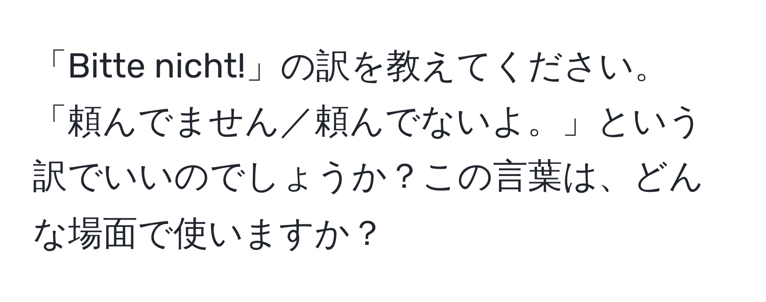 「Bitte nicht!」の訳を教えてください。「頼んでません／頼んでないよ。」という訳でいいのでしょうか？この言葉は、どんな場面で使いますか？