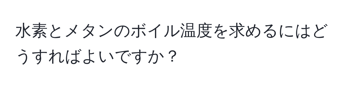 水素とメタンのボイル温度を求めるにはどうすればよいですか？