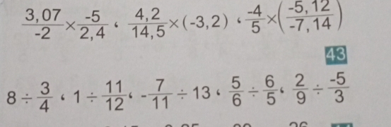  (3,07)/-2 *  (-5)/2,4 ·  (4,2)/14,5 * (-3,2)·  (-4)/5 * ( (-5,12)/-7,14 )
43
8/  3/4 · 1/  11/12 _- 7/11 / 13·  5/6 /  6/5 ·  2/9 /  (-5)/3 