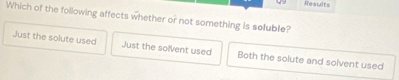 Results
Which of the following affects whether or not something is soluble?
Just the solute used Just the solvent used Both the solute and solvent used