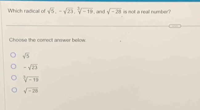 Which radical of sqrt(5), -sqrt(23), sqrt[3](-19) , and sqrt(-28) is not a real number?
Choose the correct answer below.
sqrt(5)
-sqrt(23)
sqrt[3](-19)
sqrt(-28)