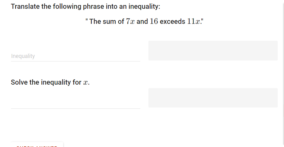 Translate the following phrase into an inequality: 
" The sum of 7x and 16 exceeds 11x." 
Inequality 
Solve the inequality for x.