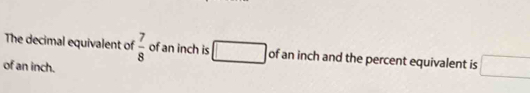 The decimal equivalent of  7/8  of an inch is □ of an inch and the percent equivalent is □
of an inch.