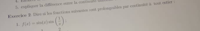 expliquer la différence entre la continuté 
Exercice 2. Dire si les fonctions suivantes sont prolongeables par continuité à tout entier : 
1. f(x)=sin (x)sin ( 1/x ); 
2