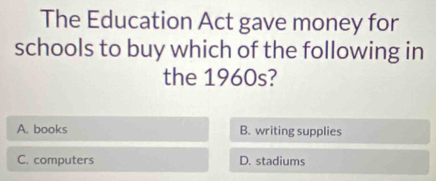 The Education Act gave money for
schools to buy which of the following in
the 1960s?
A. books B. writing supplies
C. computers D. stadiums