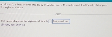 An airplane's altitude declines steadily by 24,225 feet over a 19-minute period. Find the rate of change of the airplane's altitude. 
The rate of change of the airplane's altitude is □ feet per minute
(Simplify your answer)