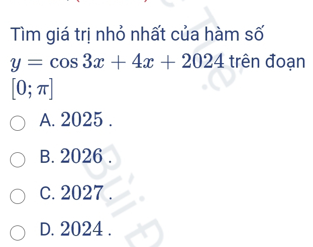 Tìm giá trị nhỏ nhất của hàm số
y=cos 3x+4x+2024 trên đoạn
[0;π ]
A. 2025.
B. 2026.
c. 2027.
D. 2024.