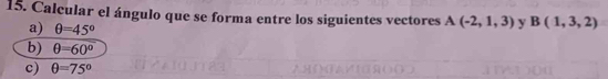 Calcular el ángulo que se forma entre los siguientes vectores A(-2,1,3) y B(1,3,2)
a) θ =45°
b) θ =60°
c) θ =75°