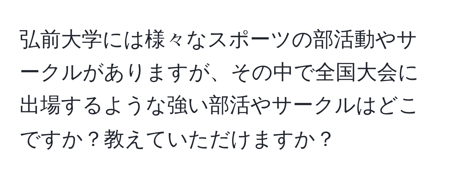 弘前大学には様々なスポーツの部活動やサークルがありますが、その中で全国大会に出場するような強い部活やサークルはどこですか？教えていただけますか？