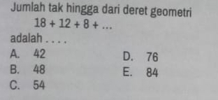 Jumlah tak hingga dari deret geometri
18+12+8+... 
adalah . . . .
A. 42 D. 76
B. 48 E. 84
C. 54