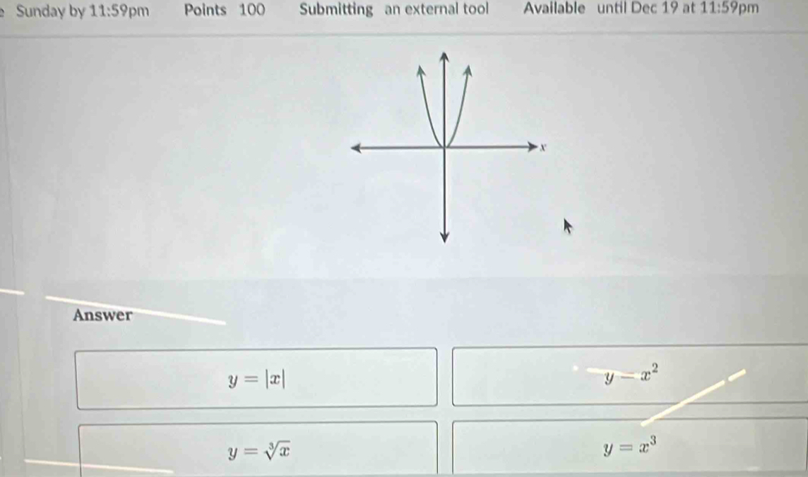 Sunday by 11:59pm Points 100 Submitting an external tool Available until Dec 19 at 11:59 pm
Answer
y=|x|
y-x^2
y=sqrt[3](x)
y=x^3