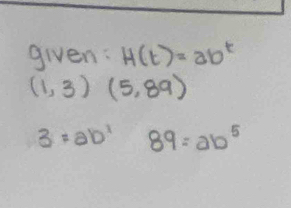 given: H(t)=ab^t
(1,3)  32/2  (5,89)
3=ab^1 89=ab^5