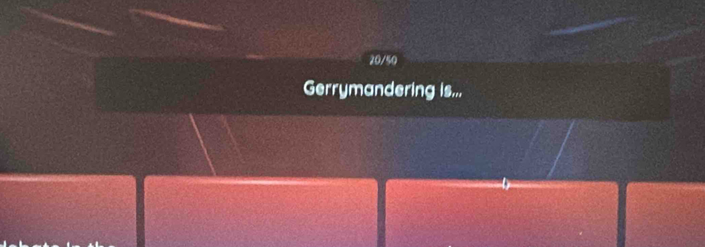 20/50 
Gerrymandering is...