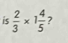 is  2/3 * 1 4/5  ?