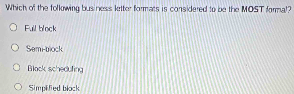 Which of the following business letter formats is considered to be the MOST formal?
Full block
Semi-block
Block scheduling
Simplified block