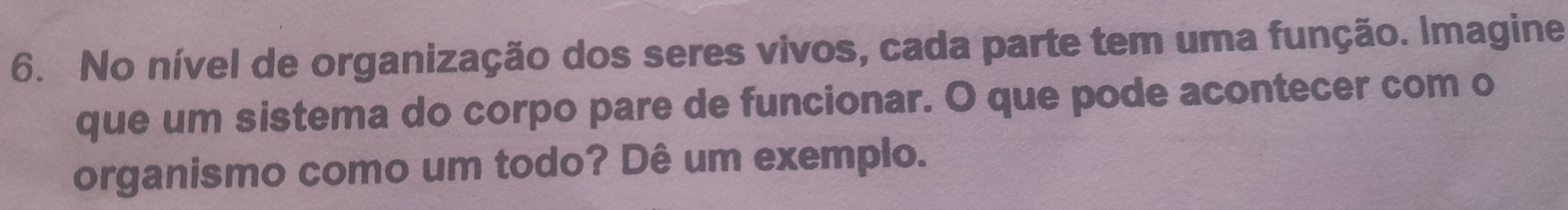 No nível de organização dos seres vivos, cada parte tem uma função. Imagine 
que um sistema do corpo pare de funcionar. O que pode acontecer com o 
organismo como um todo? Dê um exemplo.