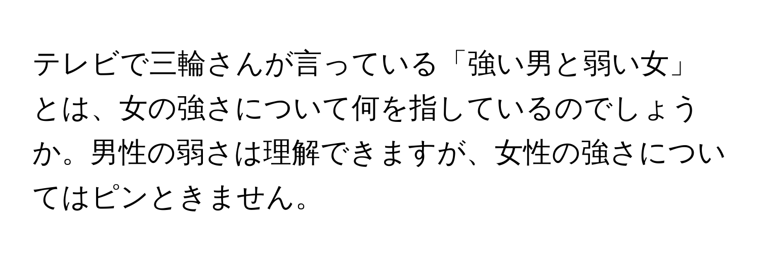 テレビで三輪さんが言っている「強い男と弱い女」とは、女の強さについて何を指しているのでしょうか。男性の弱さは理解できますが、女性の強さについてはピンときません。