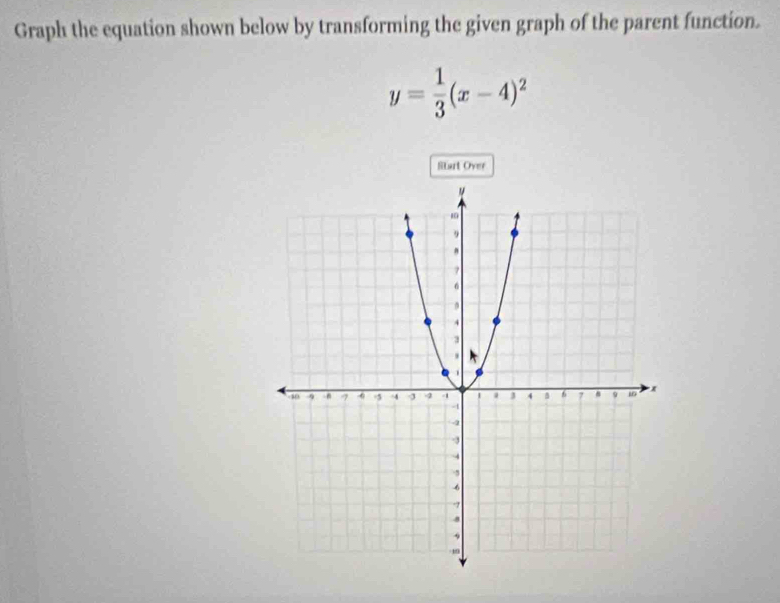 Graph the equation shown below by transforming the given graph of the parent function.
y= 1/3 (x-4)^2
Mtart Over