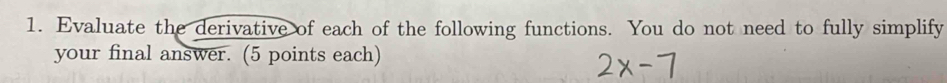 Evaluate the derivative of each of the following functions. You do not need to fully simplify 
your final answer. (5 points each)