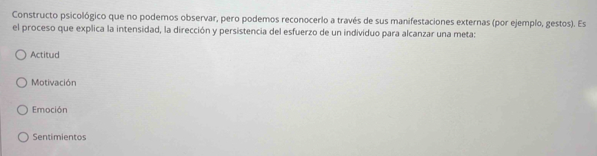 Constructo psicológico que no podemos observar, pero podemos reconocerlo a través de sus manifestaciones externas (por ejemplo, gestos). Es
el proceso que explica la intensidad, la dirección y persistencia del esfuerzo de un individuo para alcanzar una meta:
Actitud
Motivación
Emoción
Sentimientos