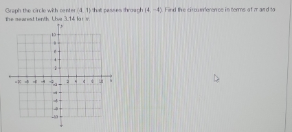 Graph the circle with center (4,1) that passes through (4,-4) Find the circumference in terms of π and to 
the nearest tenth. Use 3.14 for m.