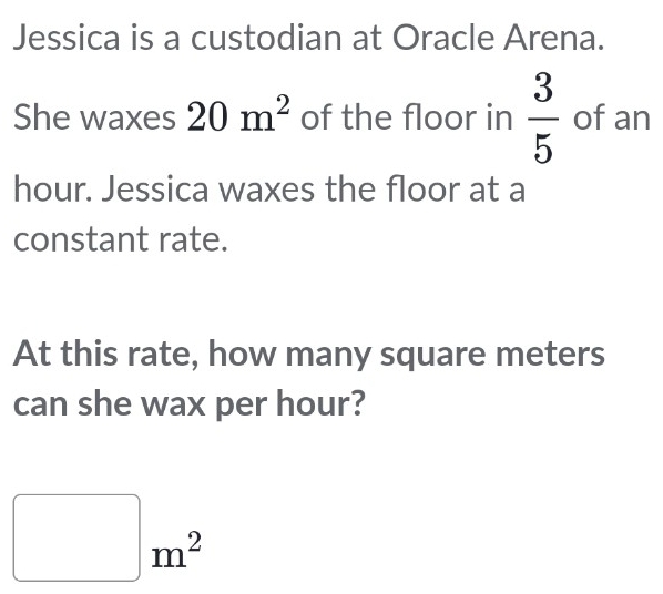 Jessica is a custodian at Oracle Arena. 
She waxes 20m^2 of the floor in  3/5  of an
hour. Jessica waxes the floor at a 
constant rate. 
At this rate, how many square meters
can she wax per hour?
□ m^2