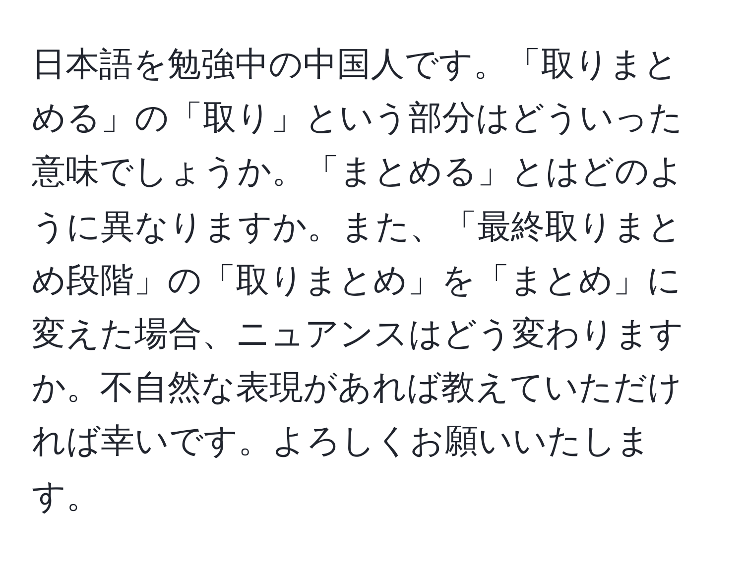 日本語を勉強中の中国人です。「取りまとめる」の「取り」という部分はどういった意味でしょうか。「まとめる」とはどのように異なりますか。また、「最終取りまとめ段階」の「取りまとめ」を「まとめ」に変えた場合、ニュアンスはどう変わりますか。不自然な表現があれば教えていただければ幸いです。よろしくお願いいたします。