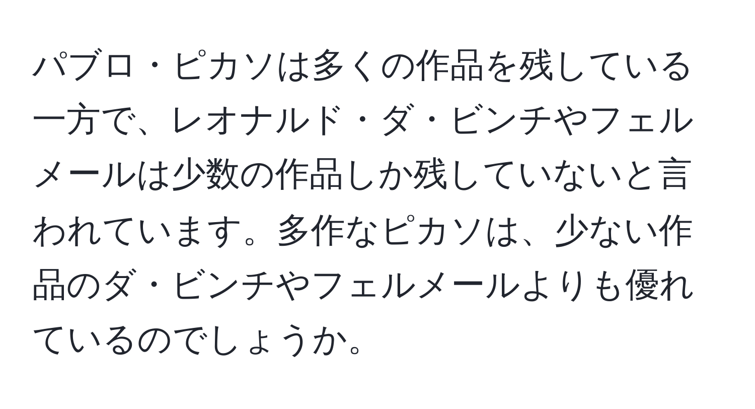 パブロ・ピカソは多くの作品を残している一方で、レオナルド・ダ・ビンチやフェルメールは少数の作品しか残していないと言われています。多作なピカソは、少ない作品のダ・ビンチやフェルメールよりも優れているのでしょうか。