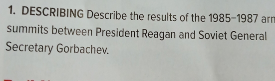 DESCRIBING Describe the results of the 1985-198 7 arn 
summits between President Reagan and Soviet General 
Secretary Gorbachev.