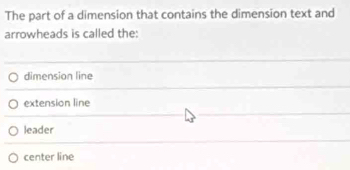 The part of a dimension that contains the dimension text and
arrowheads is called the:
dimension line
extension line
leader
center line